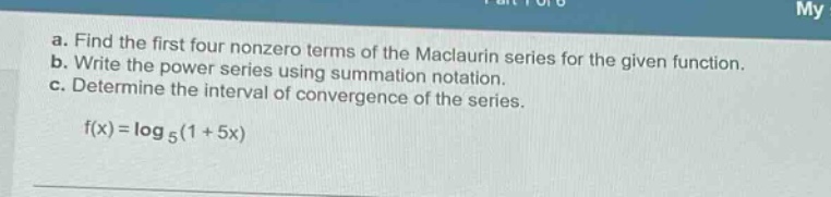 a. find the first four nonzero terms of the maclaurin series for the given function. b. write the power series using summation notation. c. determine the interval of convergence of the series. f(x)=log 5(1 + 5x)