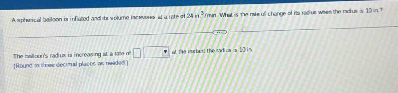 a spherical balloon is inflated and its volume increases at a rate of 24 in.³/min. what is the rate of change of its radius when the radius is 10 in.? the balloons radius is increasing at a rate of at the instant the radius is 10 in. (round to three decimal places as needed.)