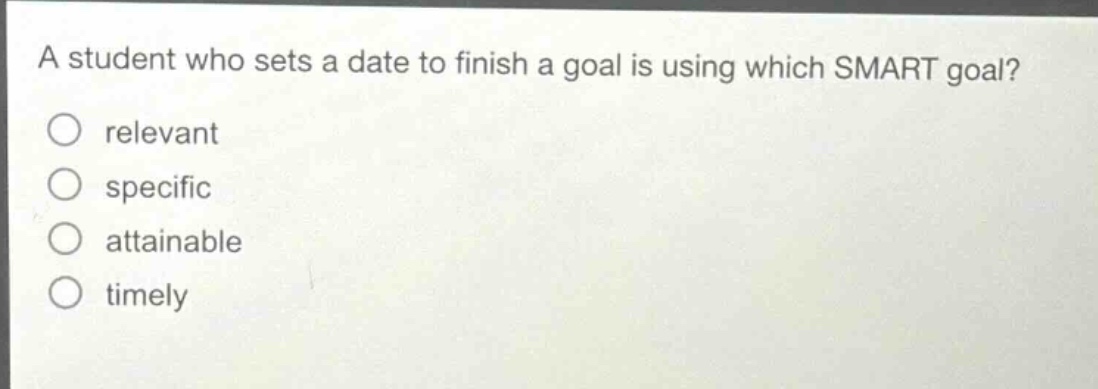 a student who sets a date to finish a goal is using which smart goal?\nrelevant\nspecific\nattainable\ntimely