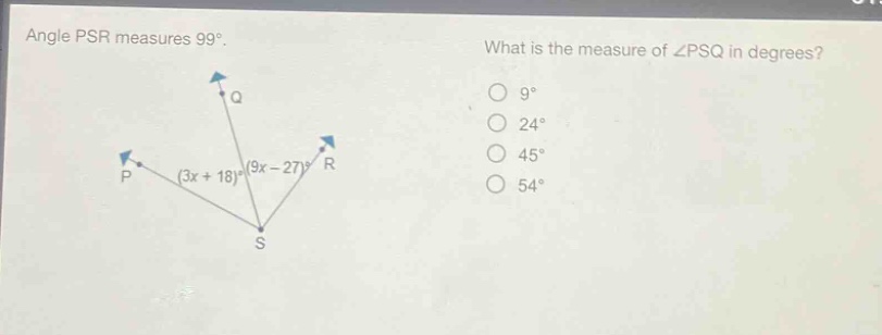 angle psr measures 99°. what is the measure of ∠psq in degrees? (3x + 18)° (9x - 27)° o 9° o 24° o 45° o 54°