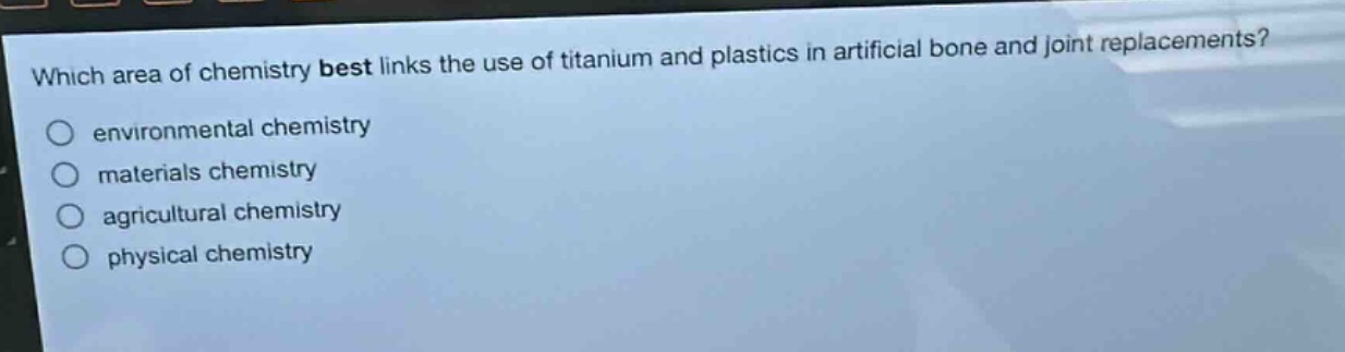 which area of chemistry best links the use of titanium and plastics in artificial bone and joint replacements?\no environmental chemistry\no materials chemistry\no agricultural chemistry\no physical chemistry