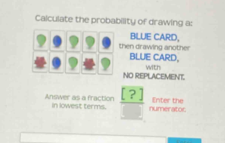 calculate the probability of drawing a: blue card, then drawing another blue card, with no replacement. answer as a fraction in lowest terms. enter the numerator.
