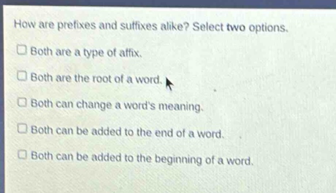 how are prefixes and suffixes alike? select two options. both are a type of affix. both are the root of a word. both can change a words meaning. both can be added to the end of a word. both can be added to the beginning of a word.