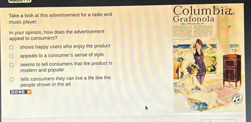 take a look at this advertisement for a radio and music player. in your opinion, how does the advertisement appeal to consumers? shows happy users who enjoy the product appeals to a consumers sense of style seems to tell consumers that the product is modern and popular tells consumers they can live a life like the people shown in the ad done