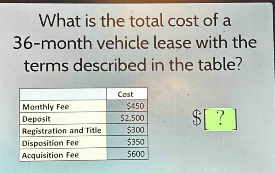 what is the total cost of a 36 - month vehicle lease with the terms described in the table? cost monthly fee $450 deposit $2,500 registration and title $300 disposition fee $350 acquisition fee $600