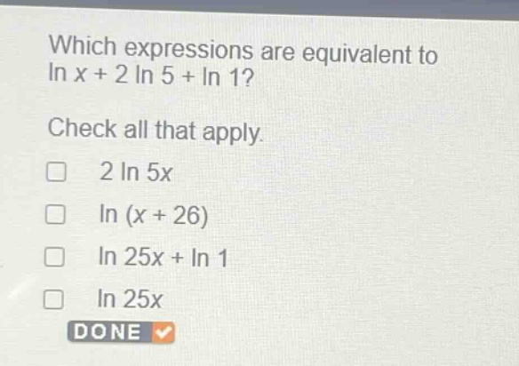 which expressions are equivalent to ln x + 2 ln 5 + ln 1? check all that apply. 2 ln 5x ln (x + 26) ln 25x + ln 1 ln 25x done
