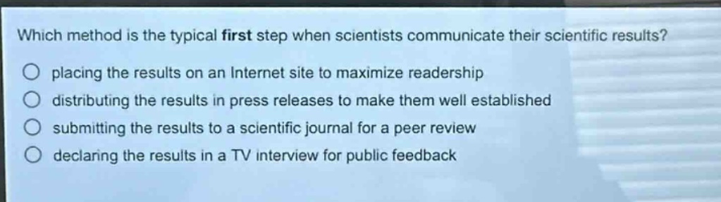 which method is the typical first step when scientists communicate their scientific results? placing the results on an internet site to maximize readership distributing the results in press releases to make them well established submitting the results to a scientific journal for a peer review declaring the results in a tv interview for public feedback