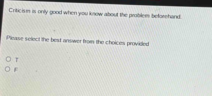 criticism is only good when you know about the problem beforehand. please select the best answer from the choices provided o t o f