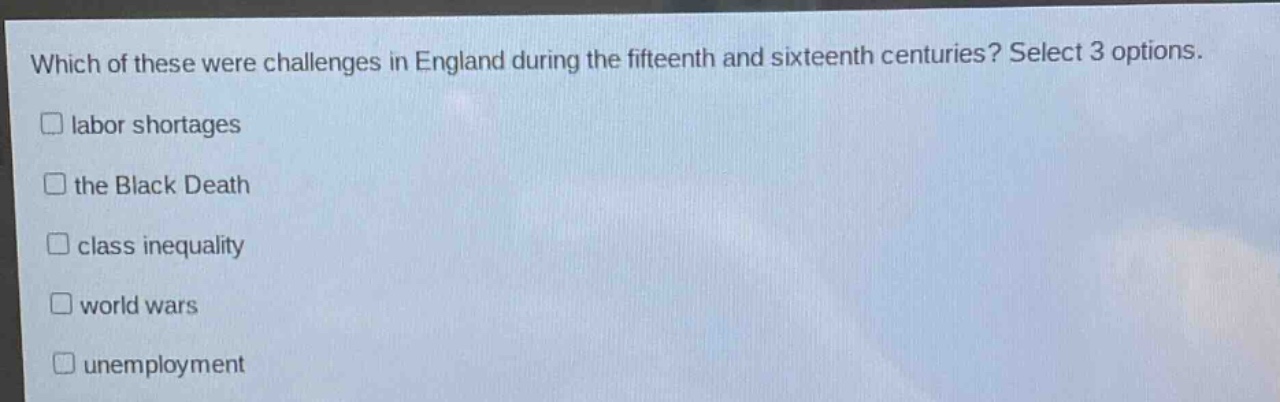 which of these were challenges in england during the fifteenth and sixteenth centuries? select 3 options. labor shortages the black death class inequality world wars unemployment
