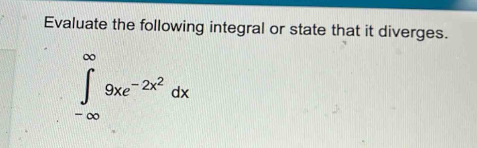 evaluate the following integral or state that it diverges. ∫from -∞ to ∞ 9xe^(-2x^2) dx
