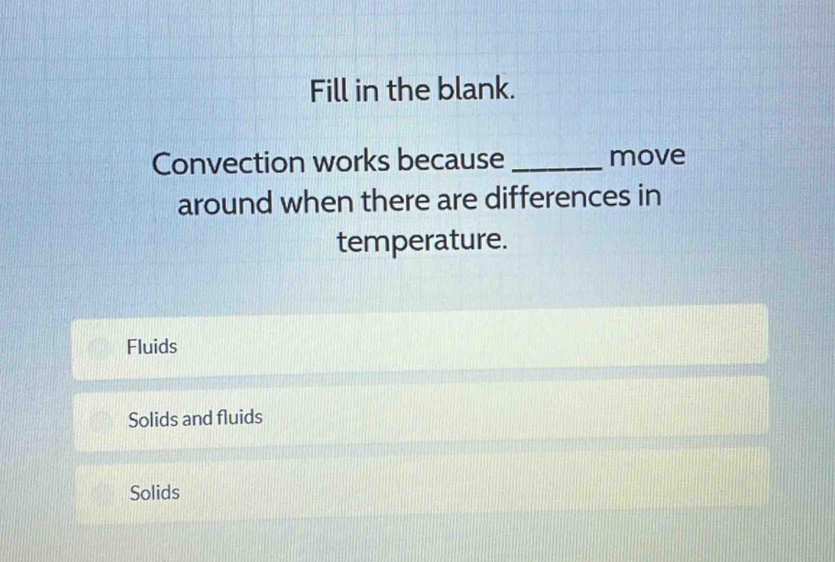 fill in the blank. convection works because ______ move around when there are differences in temperature. fluids solids and fluids solids