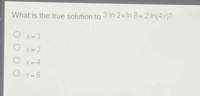 what is the true solution to 3 ln 2+ln 8 = 2 ln(4x)?\no x = 1\no x = 2\no x = 4\no x = 8