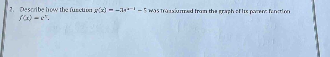 2. describe how the function g(x)= -3e^x - 1 - 5 was transformed from the graph of its parent function f(x)=e^x.