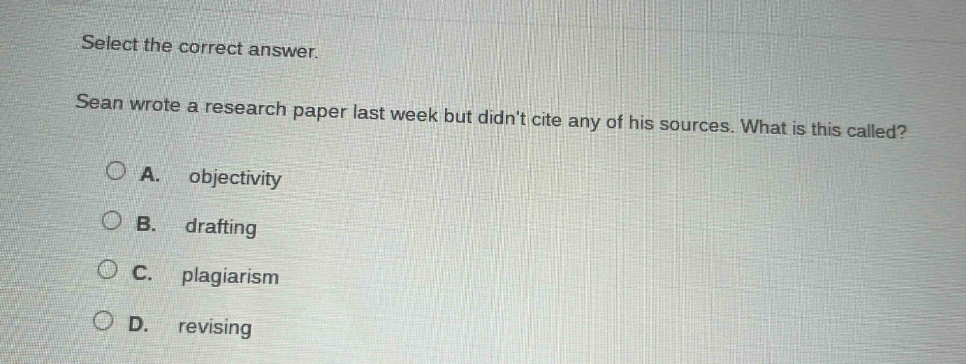 select the correct answer. sean wrote a research paper last week but didnt cite any of his sources. what is this called? a. objectivity b. drafting c. plagiarism d. revising