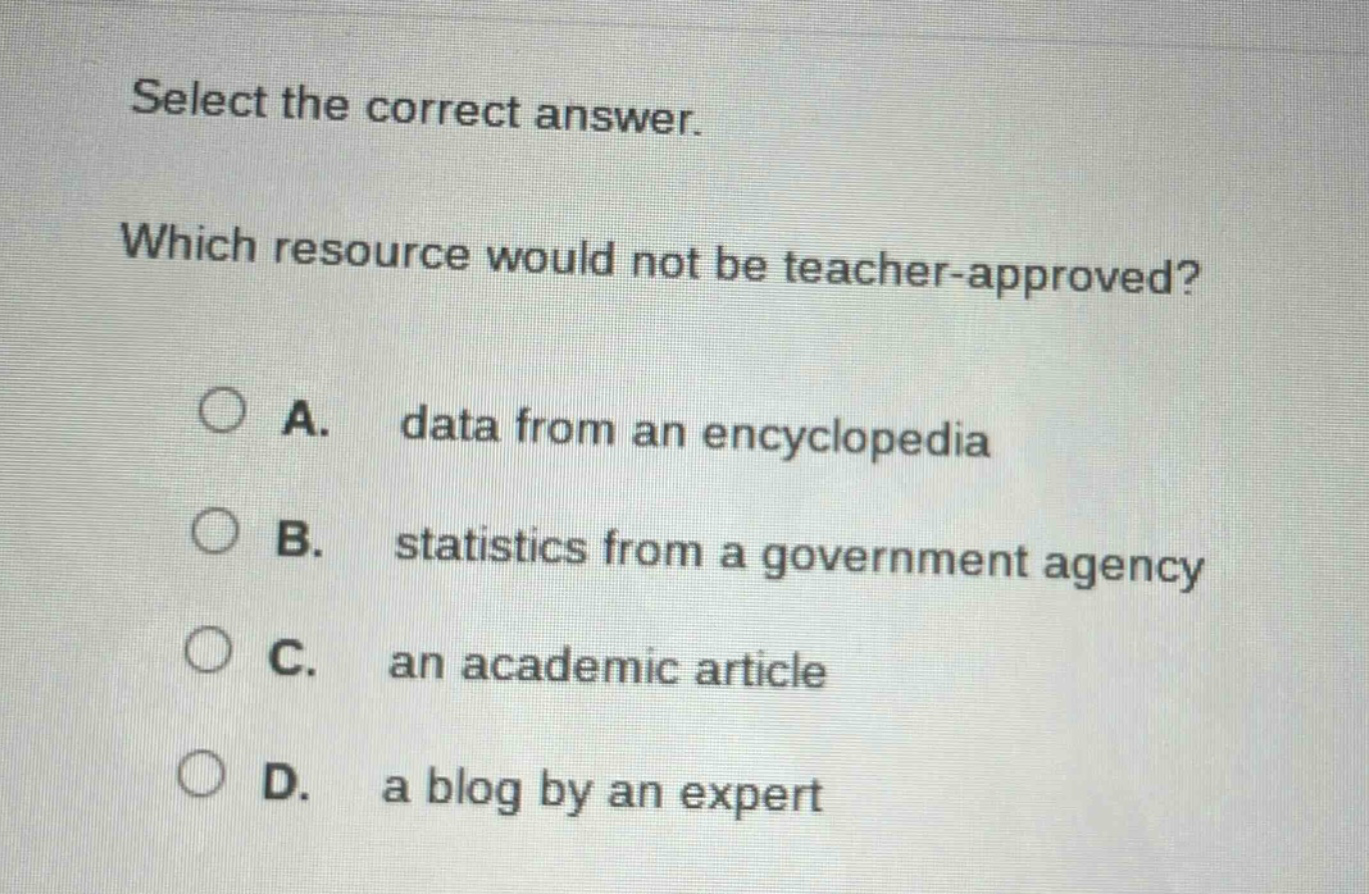 select the correct answer. which resource would not be teacher - approved? a. data from an encyclopedia b. statistics from a government agency c. an academic article d. a blog by an expert