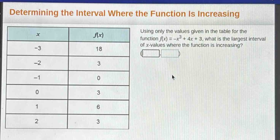 determining the interval where the function is increasing using only the values given in the table for the function f(x)=-x³ + 4x + 3, what is the largest interval of x - values where the function is increasing? x f(x) -3 18 -2 3 -1 0 0 3 1 6 2 3