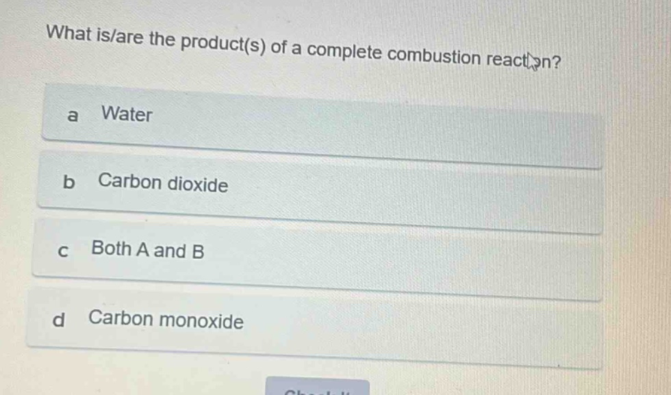 what is/are the product(s) of a complete combustion reaction?\na water\nb carbon dioxide\nc both a and b\nd carbon monoxide