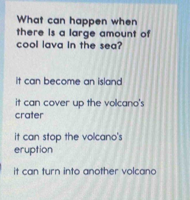 what can happen when there is a large amount of cool lava in the sea? it can become an island it can cover up the volcanos crater it can stop the volcanos eruption it can turn into another volcano