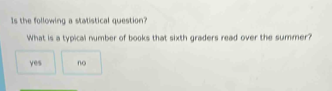 is the following a statistical question? what is a typical number of books that sixth graders read over the summer? yes no