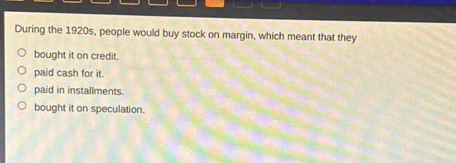 during the 1920s, people would buy stock on margin, which meant that they bought it on credit. paid cash for it. paid in installments. bought it on speculation.