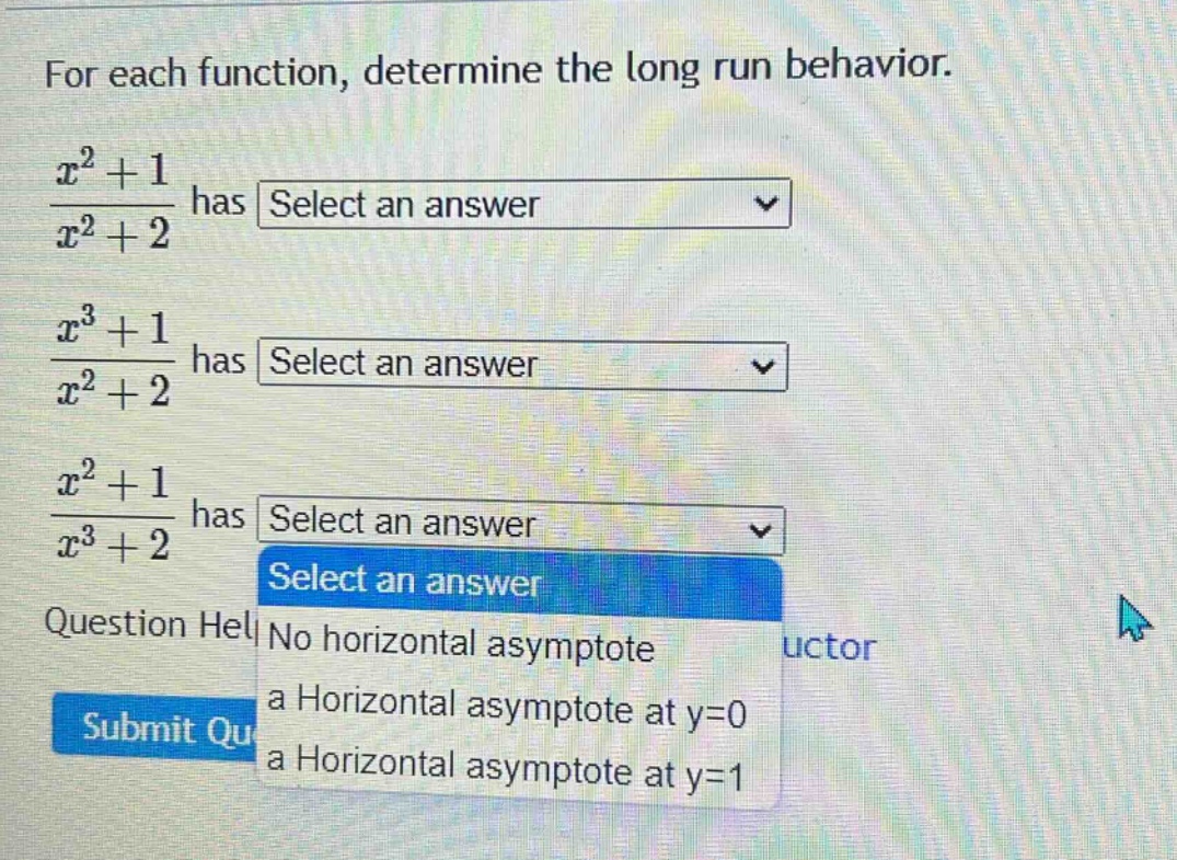 for each function, determine the long run behavior.\n(x^2 + 1)/(x^2 + 2) has select an answer\n(x^3 + 1)/(x^2 + 2) has select an answer\n(x^2 + 1)/(x^3 + 2) has select an answer\nquestion help no horizontal asymptote\nsubmit qu a horizontal asymptote at y=0\n a horizontal asymptote at y=1