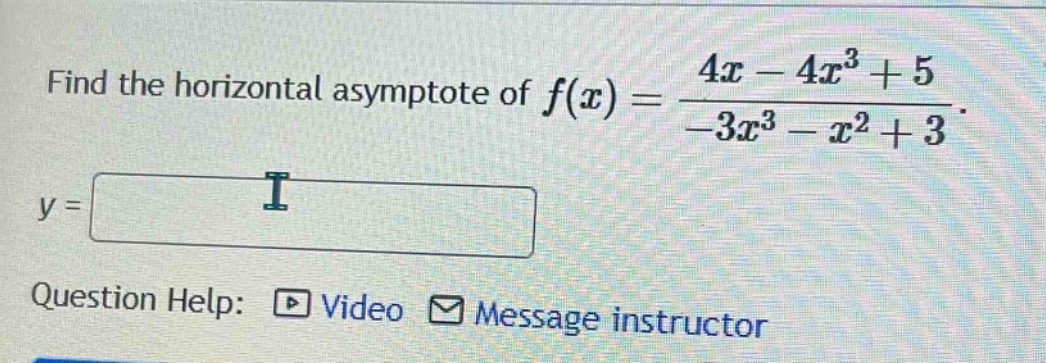 find the horizontal asymptote of f(x) = (4x - 4x^3 + 5)/(-3x^3 - x^2 + 3). y = question help: video message instructor