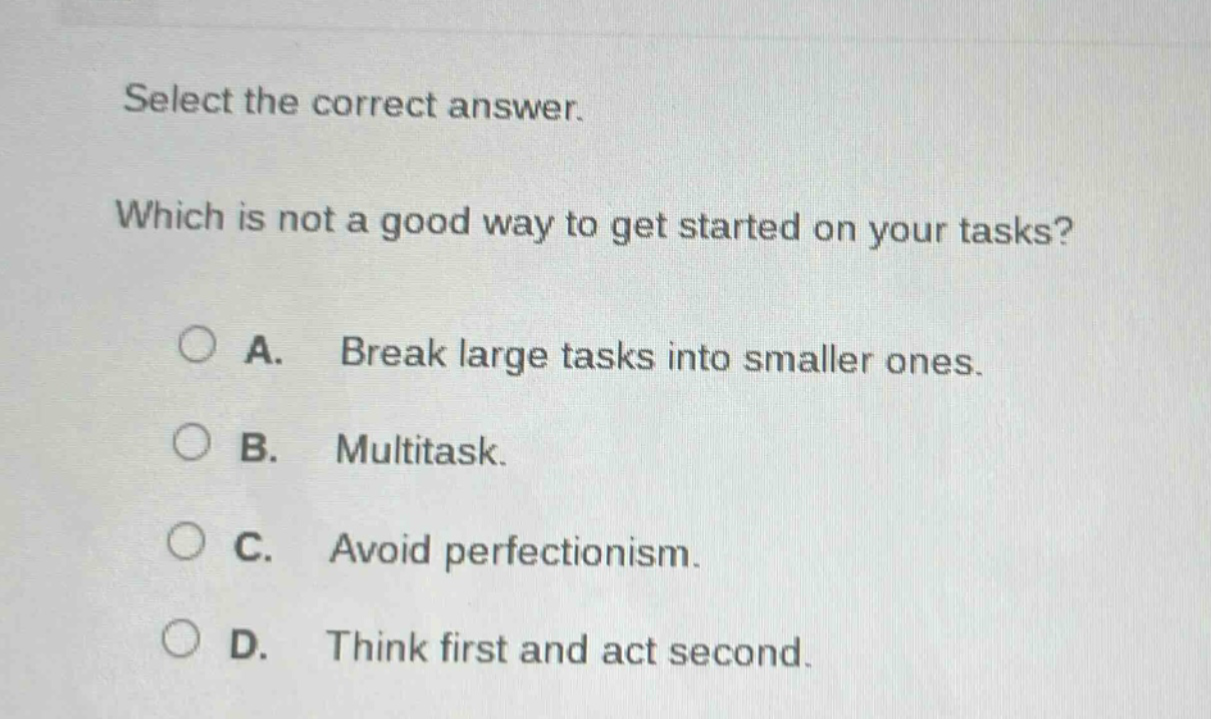 select the correct answer. which is not a good way to get started on your tasks? a. break large tasks into smaller ones. b. multitask. c. avoid perfectionism. d. think first and act second.