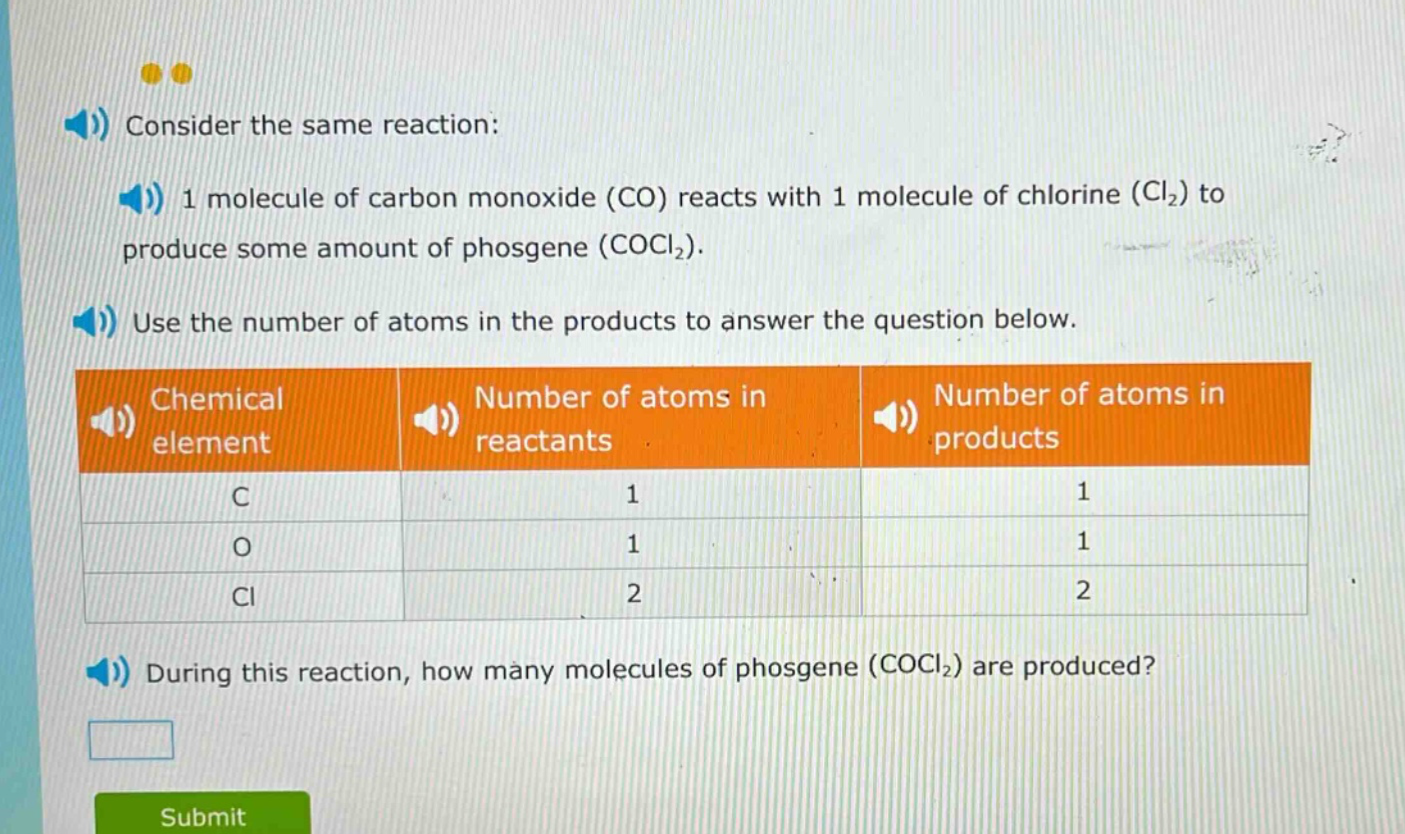 consider the same reaction: 1 molecule of carbon monoxide (co) reacts with 1 molecule of chlorine (cl₂) to produce some amount of phosgene (cocl₂). use the number of atoms in the products to answer the question below. chemical element number of atoms in reactants number of atoms in products c 1 1 o 1 1 cl 2 2 during this reaction, how many molecules of phosgene (cocl₂) are produced?