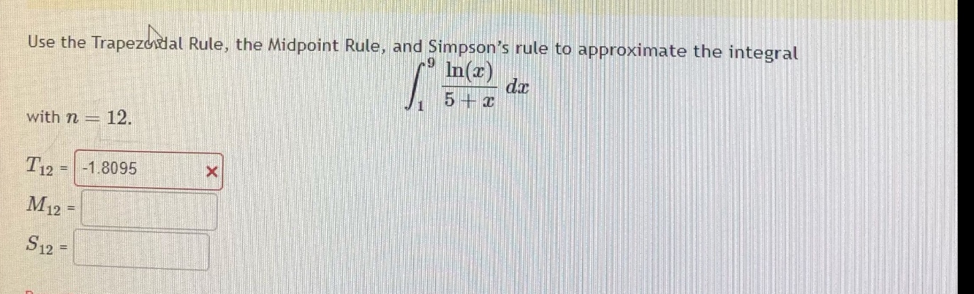 use the trapezoidal rule, the midpoint rule, and simpson’s rule to approximate the integral ∫₁⁹ (ln(x)/(5 + x)) dx with n = 12. t₁₂ = -1.8095 × m₁₂ = s₁₂ =
