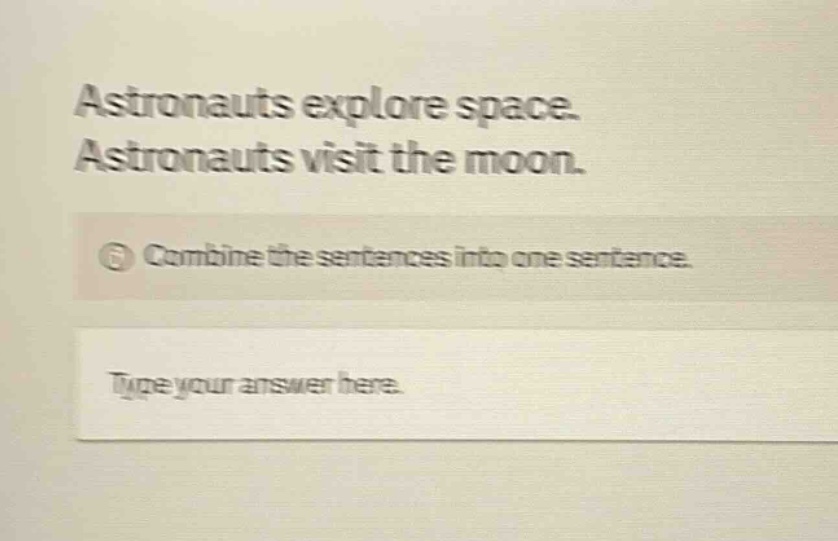 astronauts explore space. astronauts visit the moon. combine the sentences into one sentence. type your answer here.