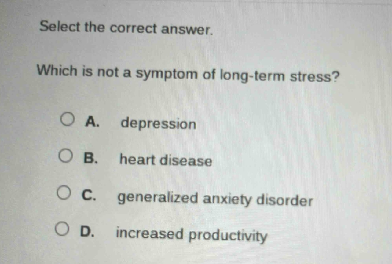 select the correct answer. which is not a symptom of long - term stress? a. depression b. heart disease c. generalized anxiety disorder d. increased productivity