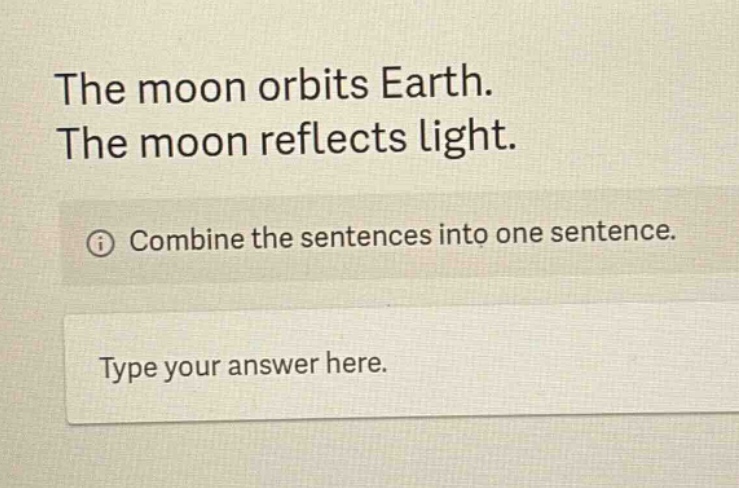 the moon orbits earth. the moon reflects light. combine the sentences into one sentence. type your answer here.