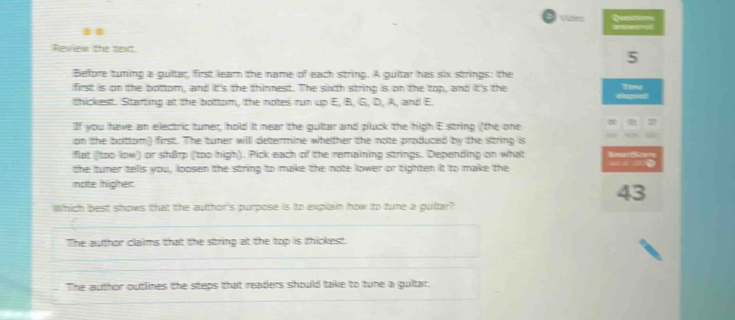 review the text. before tuning a guitar, first learn the name of each string. a guitar has six strings: the first is on the bottom, and its the thinnest. the sixth string is on the top, and its the thickest. starting at the bottom, the notes run up e, b, g, d, a, and e. if you have an electric tuner, hold it near the guitar and pluck the high e string (the one on the bottom) first. the tuner will determine whether the note produced by the string is flat (too low) or sharp (too high). pick each of the remaining strings. depending on what the tuner tells you, loosen the string to make the note lower or tighten it to make the note higher. which best shows that the authors purpose is to explain how to tune a guitar? the author claims that the string at the top is thickest. the author outlines the steps that readers should take to tune a guitar.