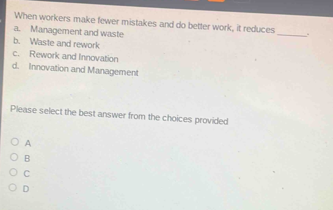 when workers make fewer mistakes and do better work, it reduces _. a. management and waste b. waste and rework c. rework and innovation d. innovation and management please select the best answer from the choices provided a b c d