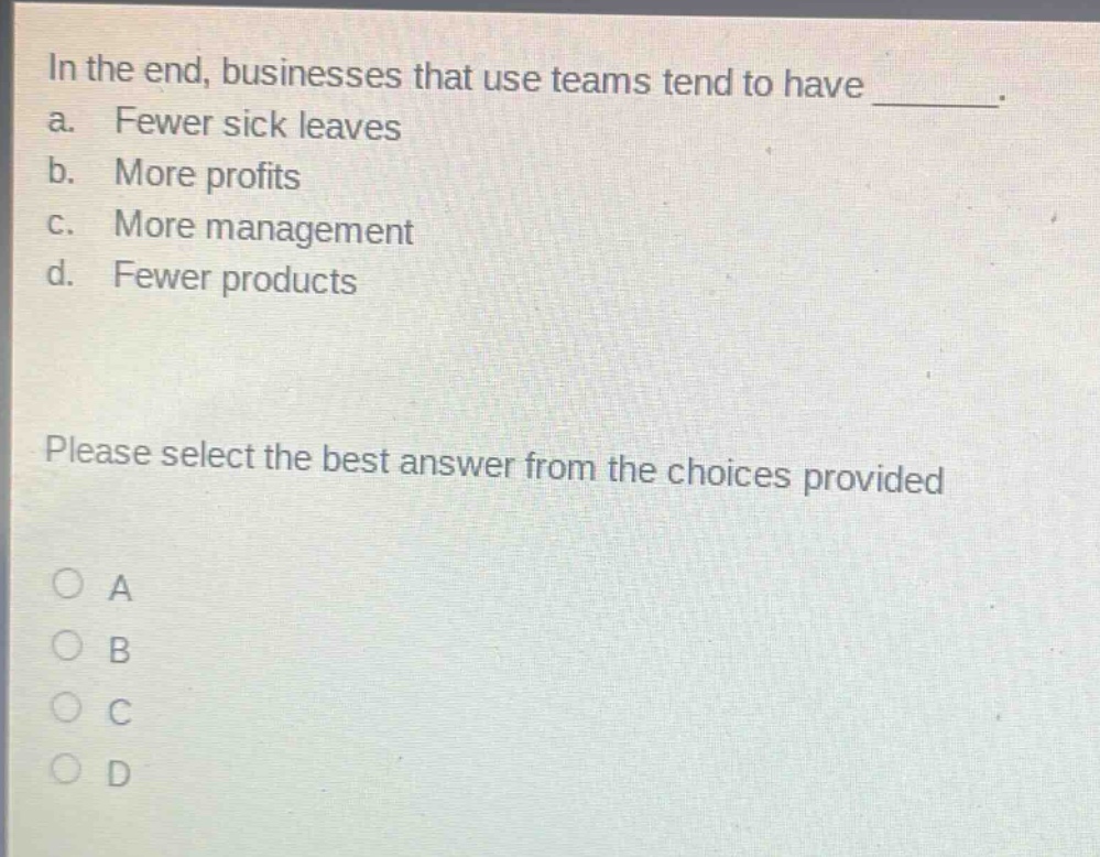 in the end, businesses that use teams tend to have _. a. fewer sick leaves b. more profits c. more management d. fewer products please select the best answer from the choices provided a b c d