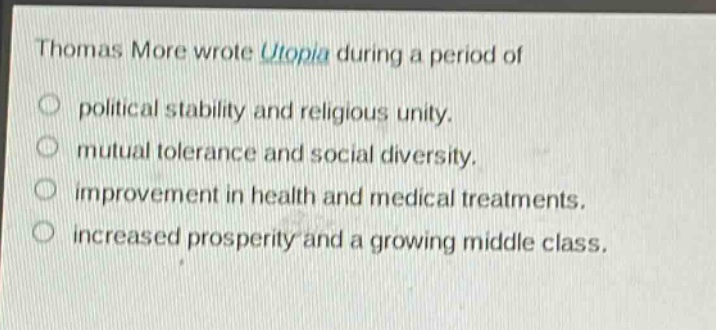 thomas more wrote utopia during a period of\no political stability and religious unity.\no mutual tolerance and social diversity.\no improvement in health and medical treatments.\no increased prosperity and a growing middle class.