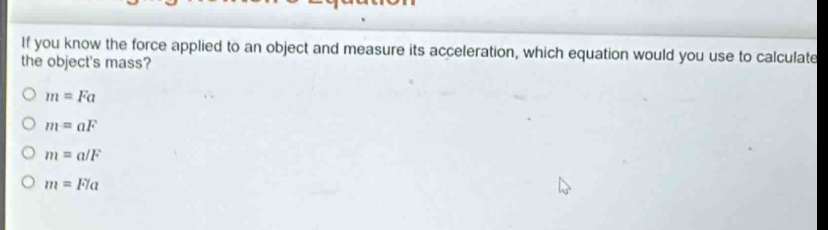 if you know the force applied to an object and measure its acceleration, which equation would you use to calculate the objects mass?\no m = fa\no m = af\no m = a/f\no m = f/a