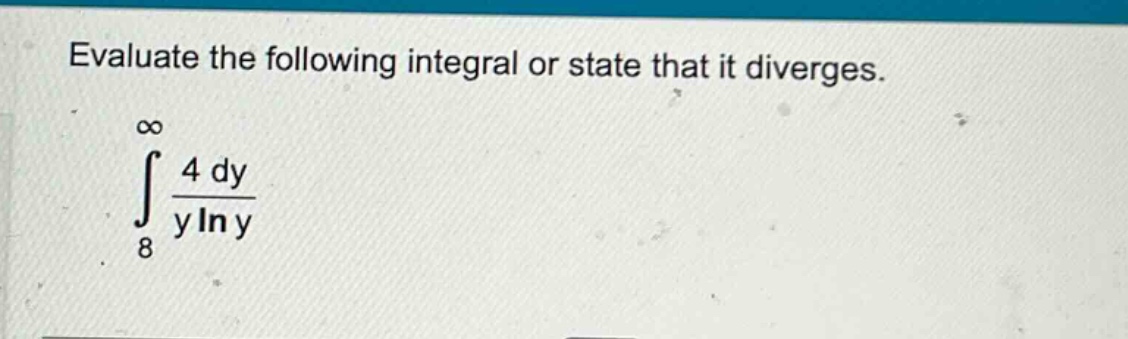 evaluate the following integral or state that it diverges. ∫8,∞ 4 dy / (y ln y)