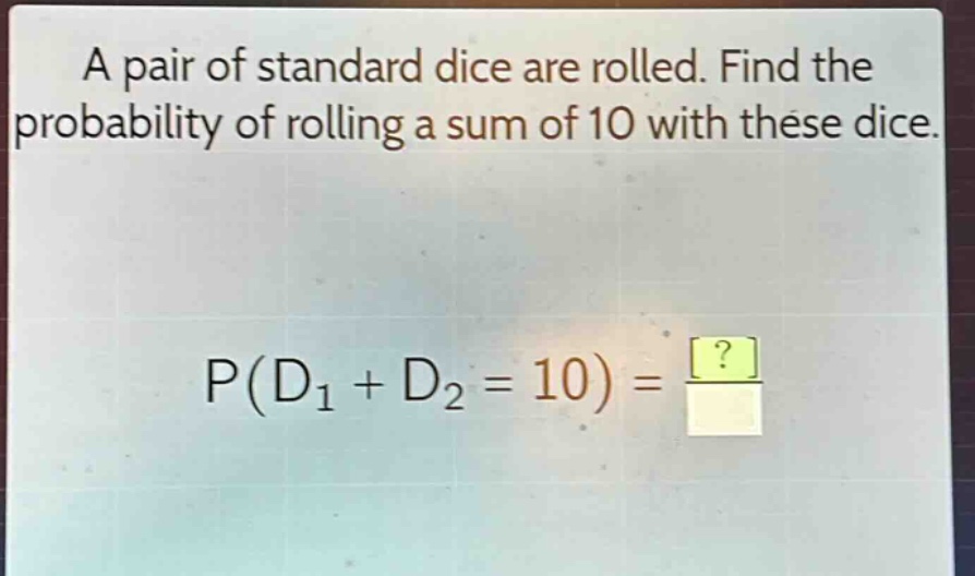 a pair of standard dice are rolled. find the probability of rolling a sum of 10 with these dice. p(d1 + d2 = 10) = ?