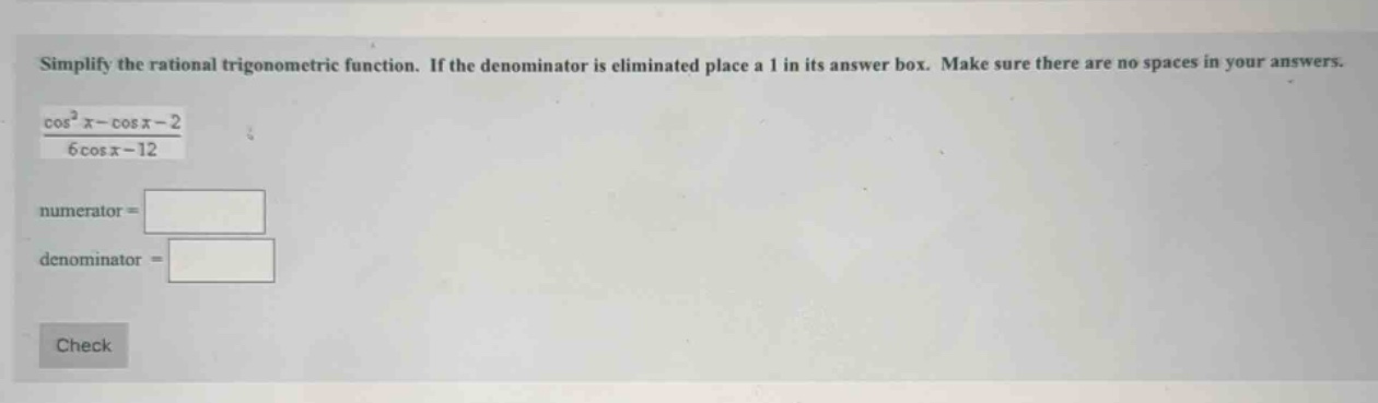 simplify the rational trigonometric function. if the denominator is eliminated place a 1 in its answer box. make sure there are no spaces in your answers. cos²x - cosx - 2 / 6cosx - 12 numerator = denominator =