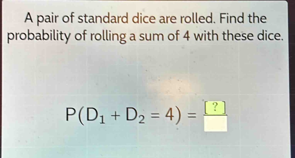 a pair of standard dice are rolled. find the probability of rolling a sum of 4 with these dice. p(d1 + d2 = 4) = ?