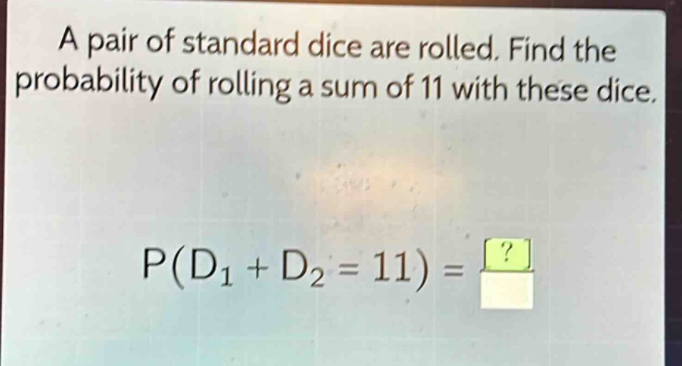 a pair of standard dice are rolled. find the probability of rolling a sum of 11 with these dice. p(d1 + d2 = 11) = ?