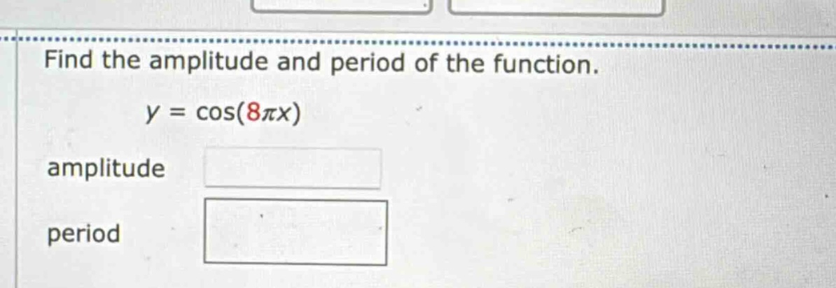 find the amplitude and period of the function. y = cos(8πx) amplitude period