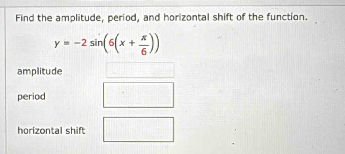 find the amplitude, period, and horizontal shift of the function. y = -2 sin(6(x + π/6)) amplitude period horizontal shift