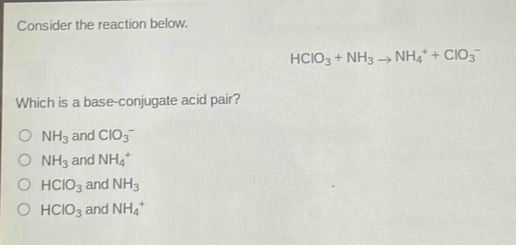 consider the reaction below. hclo3 + nh3 → nh4+ + clo3- which is a base - conjugate acid pair? o nh3 and clo3- o nh3 and nh4+ o hclo3 and nh3 o hclo3 and nh4+