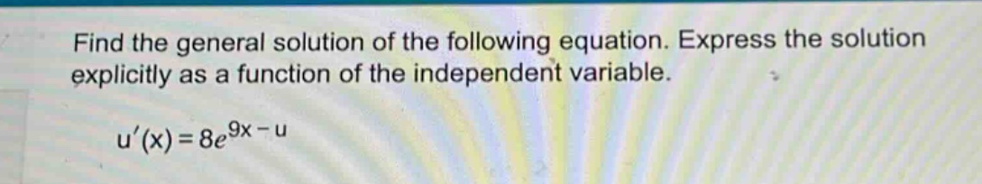 find the general solution of the following equation. express the solution explicitly as a function of the independent variable. u(x)=8e^9x - u