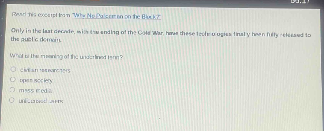 read this excerpt from \why no policeman on the block?\ only in the last decade, with the ending of the cold war, have these technologies finally been fully released to the public domain. what is the meaning of the underlined term? civilian researchers open society mass media unlicensed users