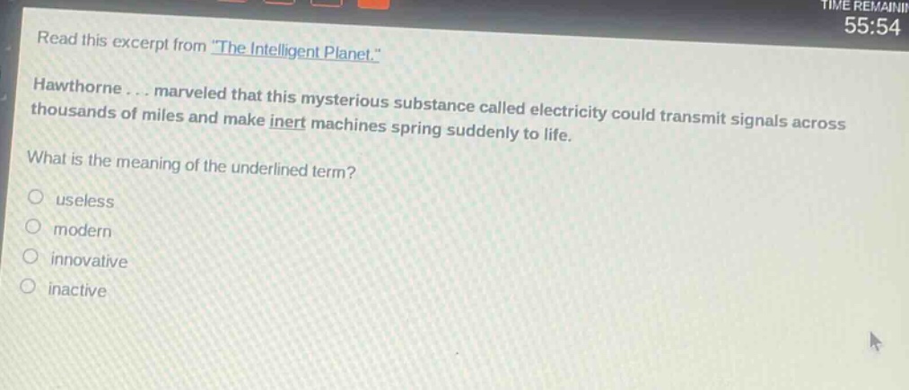 read this excerpt from \the intelligent planet.\ hawthorne... marveled that this mysterious substance called electricity could transmit signals across thousands of miles and make inert machines spring suddenly to life. what is the meaning of the underlined term? useless modern innovative inactive