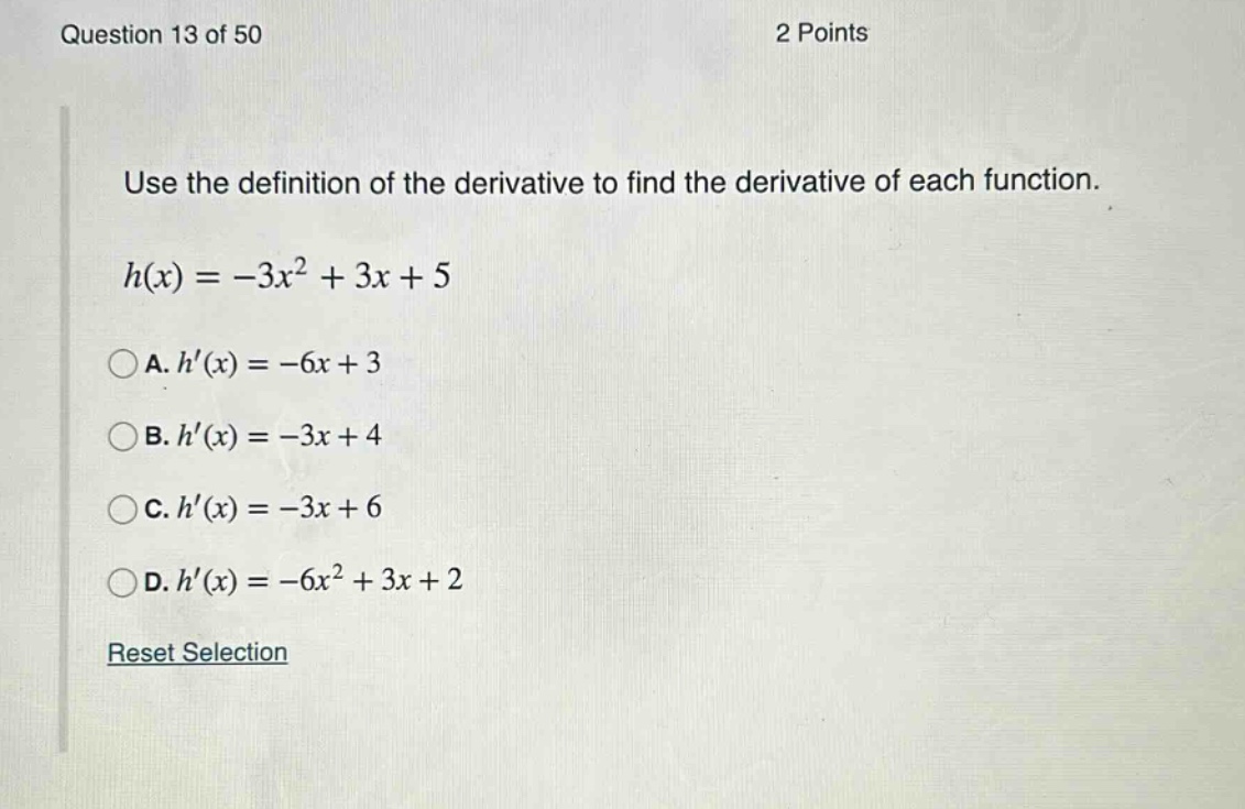question 13 of 50 2 points use the definition of the derivative to find the derivative of each function. h(x)=-3x² + 3x + 5 a. h(x)=-6x + 3 b. h(x)=-3x + 4 c. h(x)=-3x + 6 d. h(x)=-6x²+3x + 2 reset selection