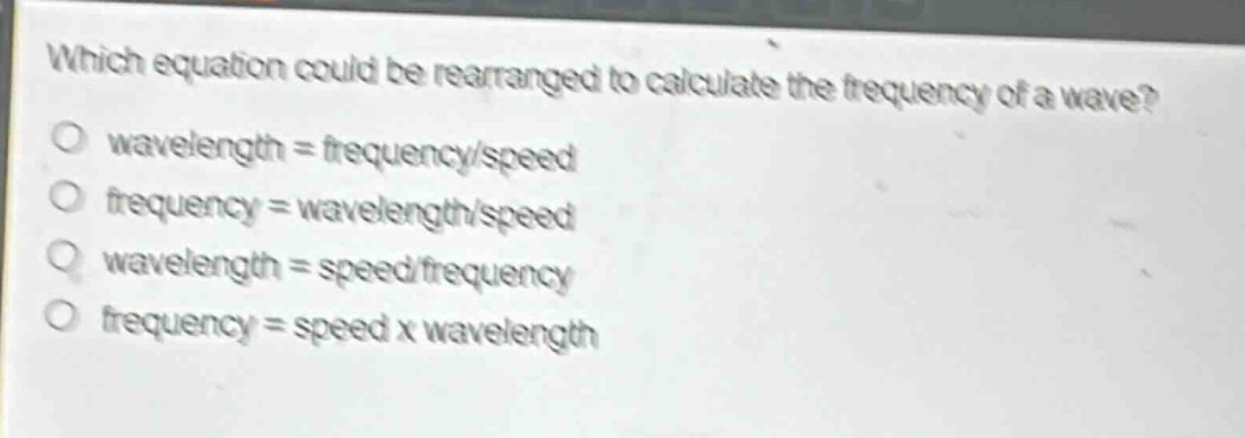 which equation could be rearranged to calculate the frequency of a wave? wavelength = frequency/speed frequency = wavelength/speed wavelength = speed/frequency frequency = speed x wavelength